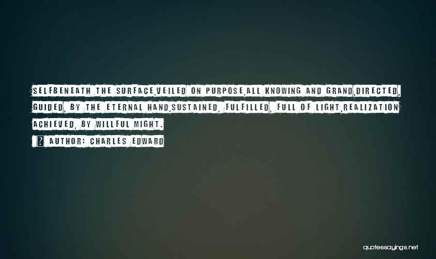 Charles Edward Quotes: Selfbeneath The Surface,veiled On Purpose,all Knowing And Grand,directed, Guided, By The Eternal Hand,sustained, Fulfilled, Full Of Light,realization Achieved, By Willful
