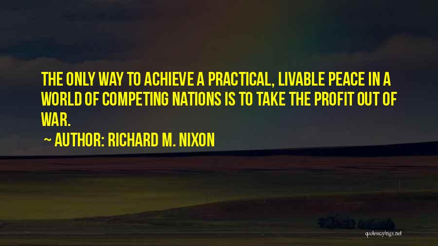 Richard M. Nixon Quotes: The Only Way To Achieve A Practical, Livable Peace In A World Of Competing Nations Is To Take The Profit