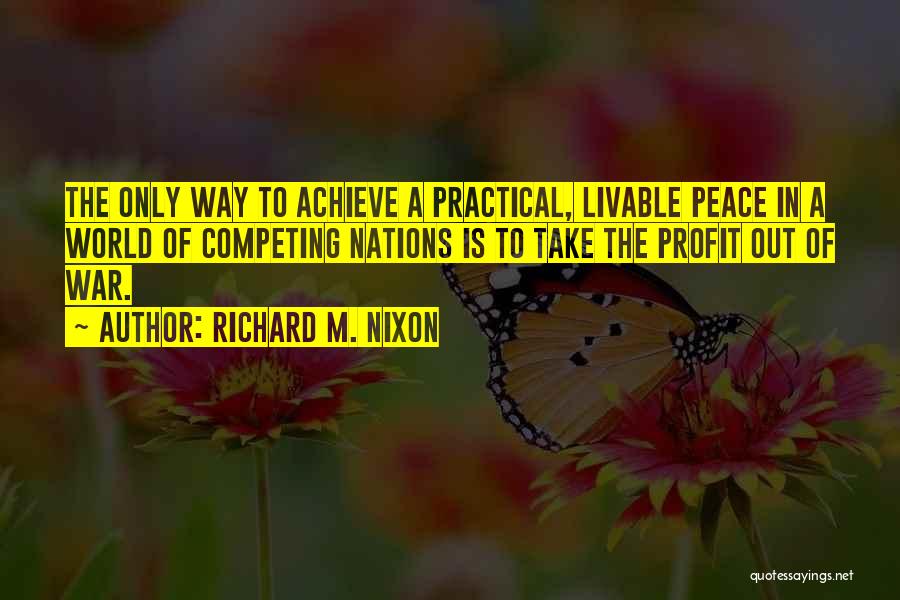 Richard M. Nixon Quotes: The Only Way To Achieve A Practical, Livable Peace In A World Of Competing Nations Is To Take The Profit