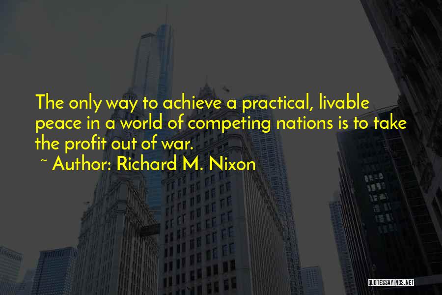 Richard M. Nixon Quotes: The Only Way To Achieve A Practical, Livable Peace In A World Of Competing Nations Is To Take The Profit