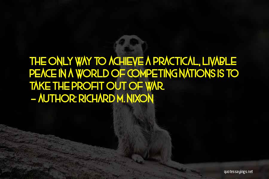 Richard M. Nixon Quotes: The Only Way To Achieve A Practical, Livable Peace In A World Of Competing Nations Is To Take The Profit