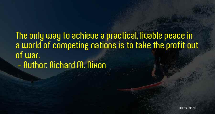 Richard M. Nixon Quotes: The Only Way To Achieve A Practical, Livable Peace In A World Of Competing Nations Is To Take The Profit