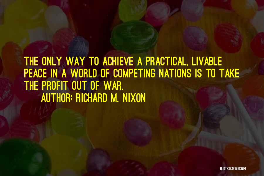 Richard M. Nixon Quotes: The Only Way To Achieve A Practical, Livable Peace In A World Of Competing Nations Is To Take The Profit