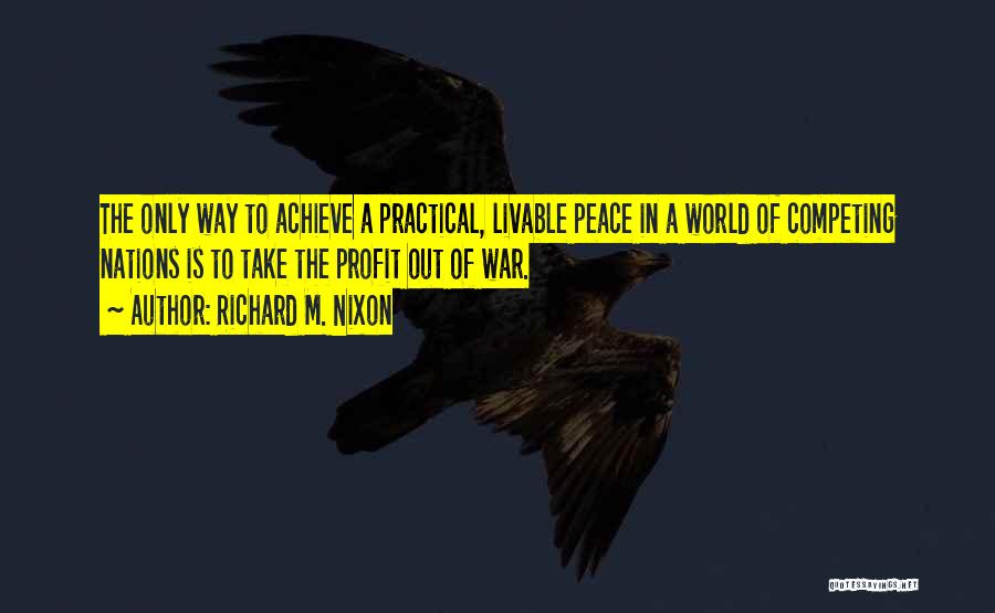 Richard M. Nixon Quotes: The Only Way To Achieve A Practical, Livable Peace In A World Of Competing Nations Is To Take The Profit