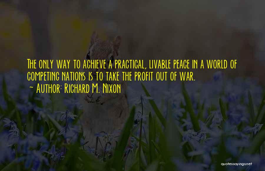 Richard M. Nixon Quotes: The Only Way To Achieve A Practical, Livable Peace In A World Of Competing Nations Is To Take The Profit