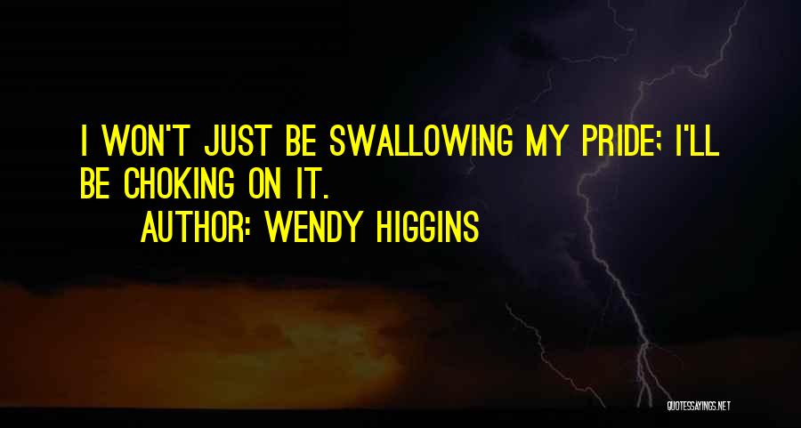 Wendy Higgins Quotes: I Won't Just Be Swallowing My Pride; I'll Be Choking On It.