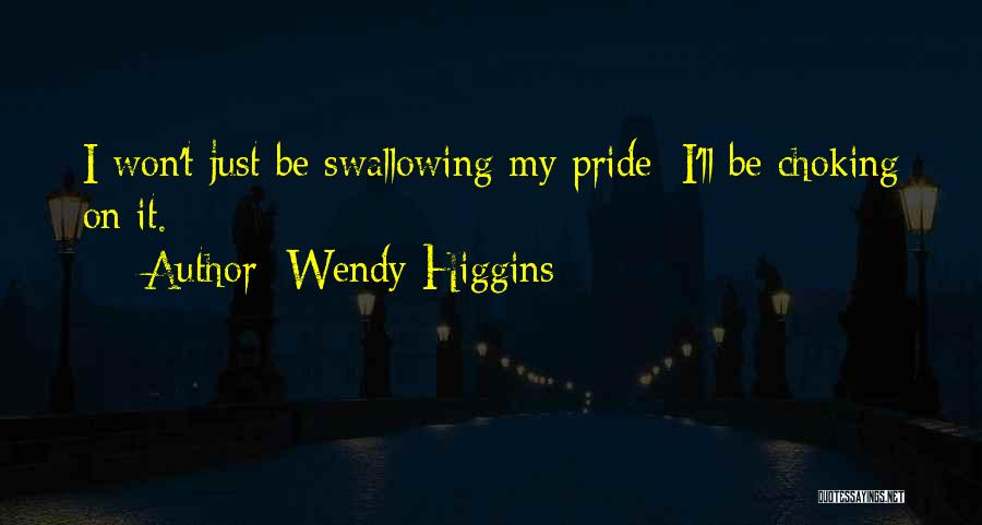 Wendy Higgins Quotes: I Won't Just Be Swallowing My Pride; I'll Be Choking On It.