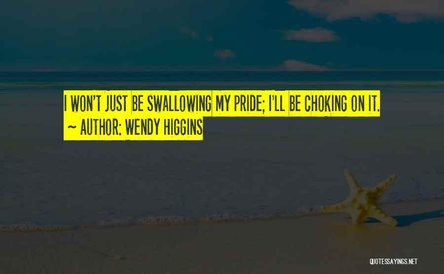 Wendy Higgins Quotes: I Won't Just Be Swallowing My Pride; I'll Be Choking On It.