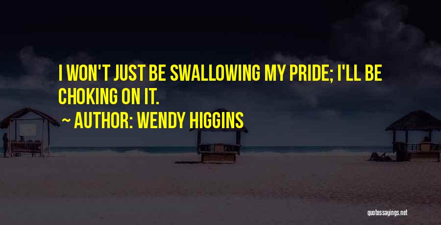 Wendy Higgins Quotes: I Won't Just Be Swallowing My Pride; I'll Be Choking On It.