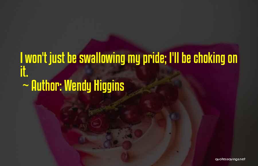 Wendy Higgins Quotes: I Won't Just Be Swallowing My Pride; I'll Be Choking On It.