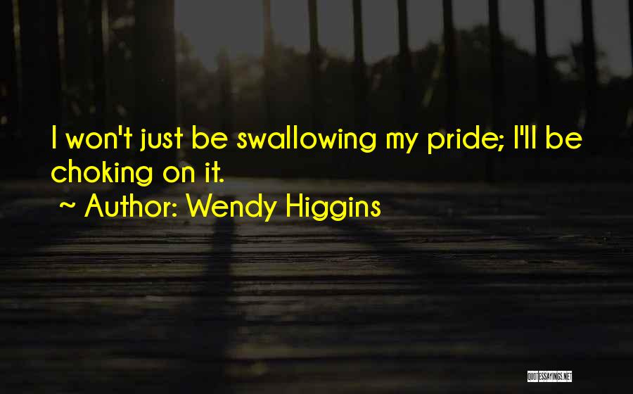 Wendy Higgins Quotes: I Won't Just Be Swallowing My Pride; I'll Be Choking On It.