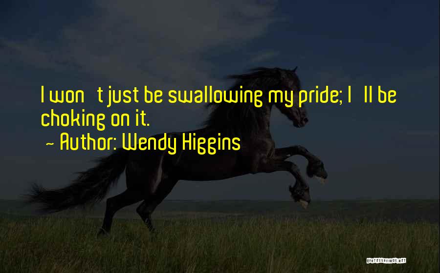 Wendy Higgins Quotes: I Won't Just Be Swallowing My Pride; I'll Be Choking On It.