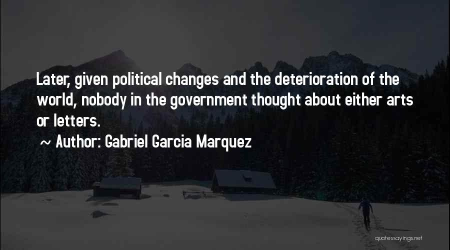 Gabriel Garcia Marquez Quotes: Later, Given Political Changes And The Deterioration Of The World, Nobody In The Government Thought About Either Arts Or Letters.