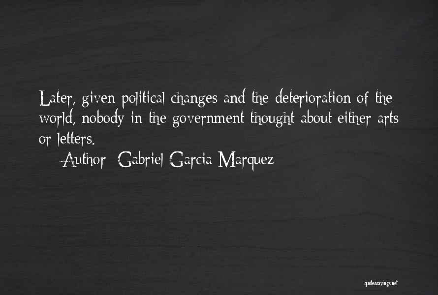 Gabriel Garcia Marquez Quotes: Later, Given Political Changes And The Deterioration Of The World, Nobody In The Government Thought About Either Arts Or Letters.