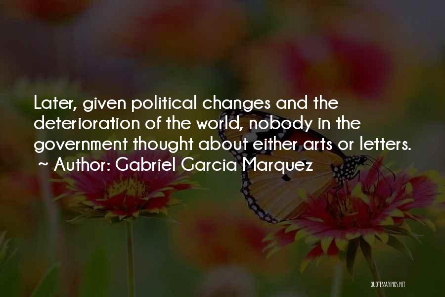 Gabriel Garcia Marquez Quotes: Later, Given Political Changes And The Deterioration Of The World, Nobody In The Government Thought About Either Arts Or Letters.