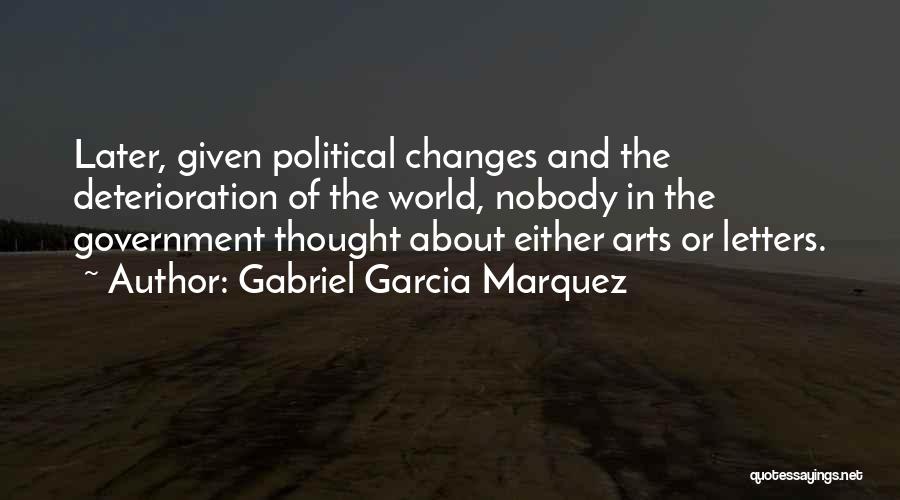 Gabriel Garcia Marquez Quotes: Later, Given Political Changes And The Deterioration Of The World, Nobody In The Government Thought About Either Arts Or Letters.