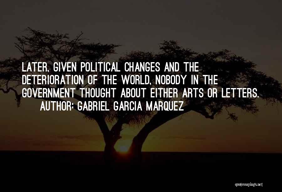 Gabriel Garcia Marquez Quotes: Later, Given Political Changes And The Deterioration Of The World, Nobody In The Government Thought About Either Arts Or Letters.