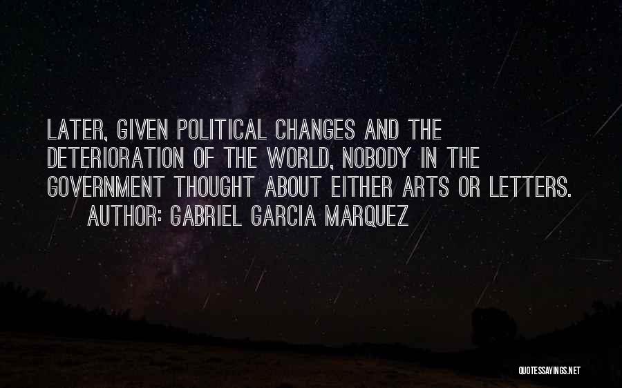 Gabriel Garcia Marquez Quotes: Later, Given Political Changes And The Deterioration Of The World, Nobody In The Government Thought About Either Arts Or Letters.
