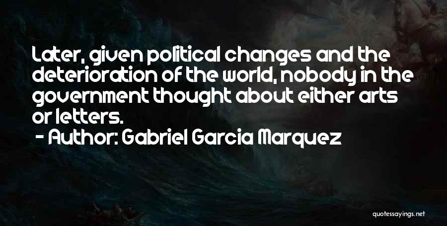 Gabriel Garcia Marquez Quotes: Later, Given Political Changes And The Deterioration Of The World, Nobody In The Government Thought About Either Arts Or Letters.