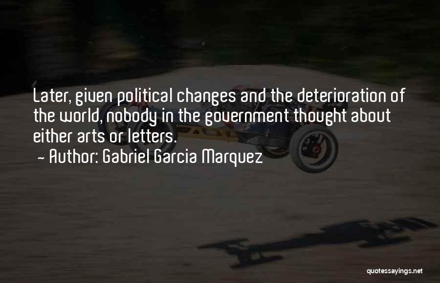 Gabriel Garcia Marquez Quotes: Later, Given Political Changes And The Deterioration Of The World, Nobody In The Government Thought About Either Arts Or Letters.