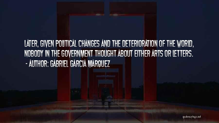 Gabriel Garcia Marquez Quotes: Later, Given Political Changes And The Deterioration Of The World, Nobody In The Government Thought About Either Arts Or Letters.