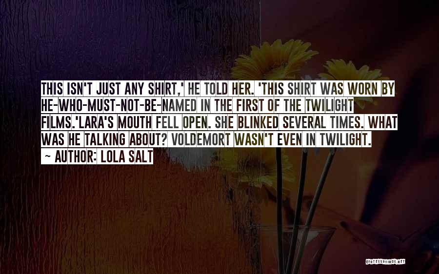 Lola Salt Quotes: This Isn't Just Any Shirt,' He Told Her. 'this Shirt Was Worn By He-who-must-not-be-named In The First Of The Twilight