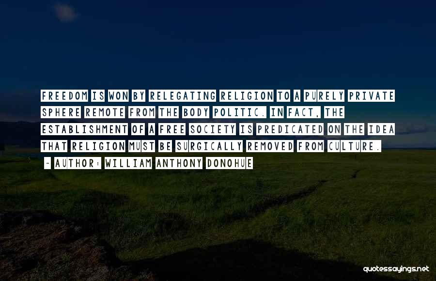 William Anthony Donohue Quotes: Freedom Is Won By Relegating Religion To A Purely Private Sphere Remote From The Body Politic. In Fact, The Establishment