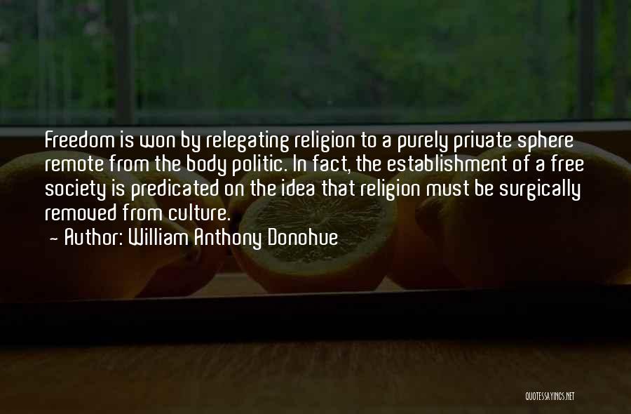 William Anthony Donohue Quotes: Freedom Is Won By Relegating Religion To A Purely Private Sphere Remote From The Body Politic. In Fact, The Establishment