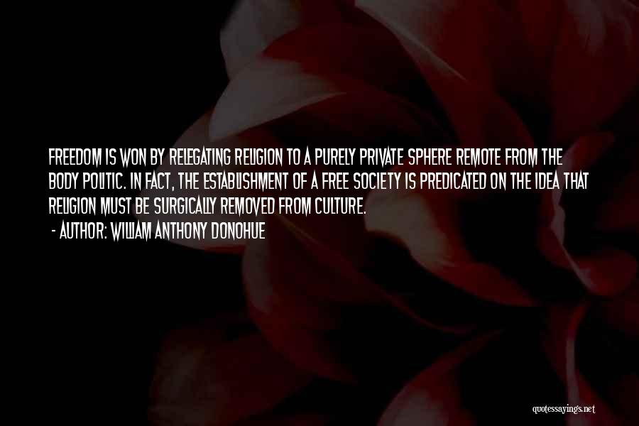 William Anthony Donohue Quotes: Freedom Is Won By Relegating Religion To A Purely Private Sphere Remote From The Body Politic. In Fact, The Establishment