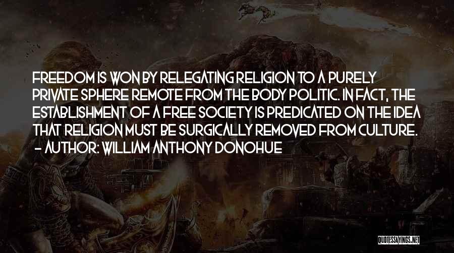 William Anthony Donohue Quotes: Freedom Is Won By Relegating Religion To A Purely Private Sphere Remote From The Body Politic. In Fact, The Establishment