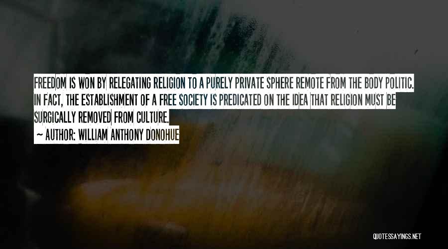 William Anthony Donohue Quotes: Freedom Is Won By Relegating Religion To A Purely Private Sphere Remote From The Body Politic. In Fact, The Establishment