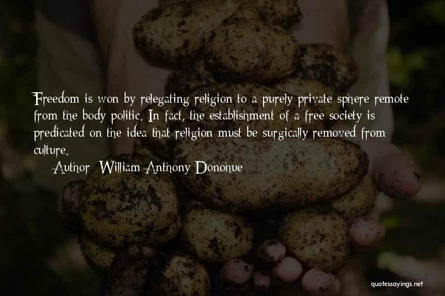 William Anthony Donohue Quotes: Freedom Is Won By Relegating Religion To A Purely Private Sphere Remote From The Body Politic. In Fact, The Establishment