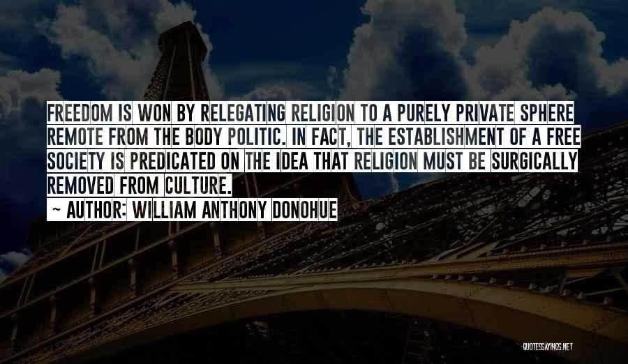 William Anthony Donohue Quotes: Freedom Is Won By Relegating Religion To A Purely Private Sphere Remote From The Body Politic. In Fact, The Establishment