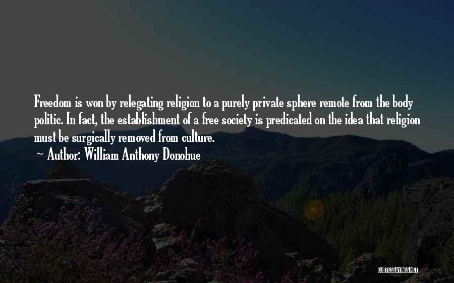 William Anthony Donohue Quotes: Freedom Is Won By Relegating Religion To A Purely Private Sphere Remote From The Body Politic. In Fact, The Establishment