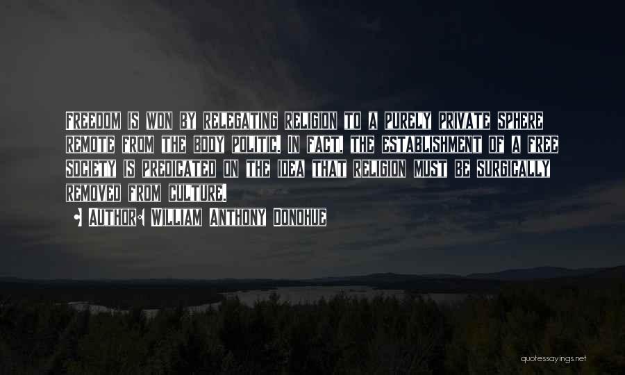 William Anthony Donohue Quotes: Freedom Is Won By Relegating Religion To A Purely Private Sphere Remote From The Body Politic. In Fact, The Establishment