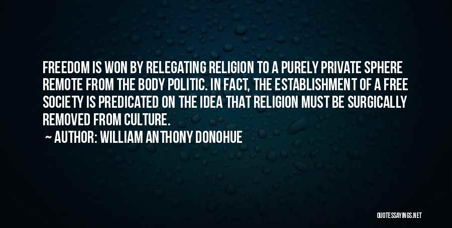 William Anthony Donohue Quotes: Freedom Is Won By Relegating Religion To A Purely Private Sphere Remote From The Body Politic. In Fact, The Establishment