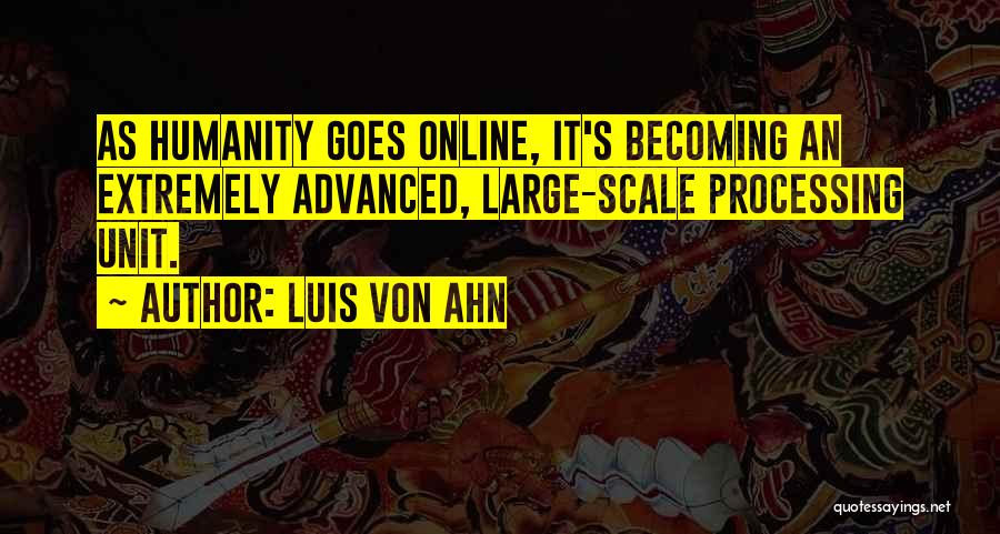Luis Von Ahn Quotes: As Humanity Goes Online, It's Becoming An Extremely Advanced, Large-scale Processing Unit.