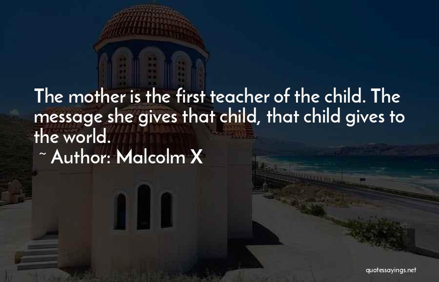 Malcolm X Quotes: The Mother Is The First Teacher Of The Child. The Message She Gives That Child, That Child Gives To The
