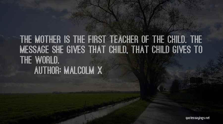 Malcolm X Quotes: The Mother Is The First Teacher Of The Child. The Message She Gives That Child, That Child Gives To The