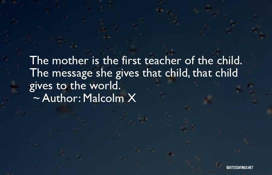 Malcolm X Quotes: The Mother Is The First Teacher Of The Child. The Message She Gives That Child, That Child Gives To The