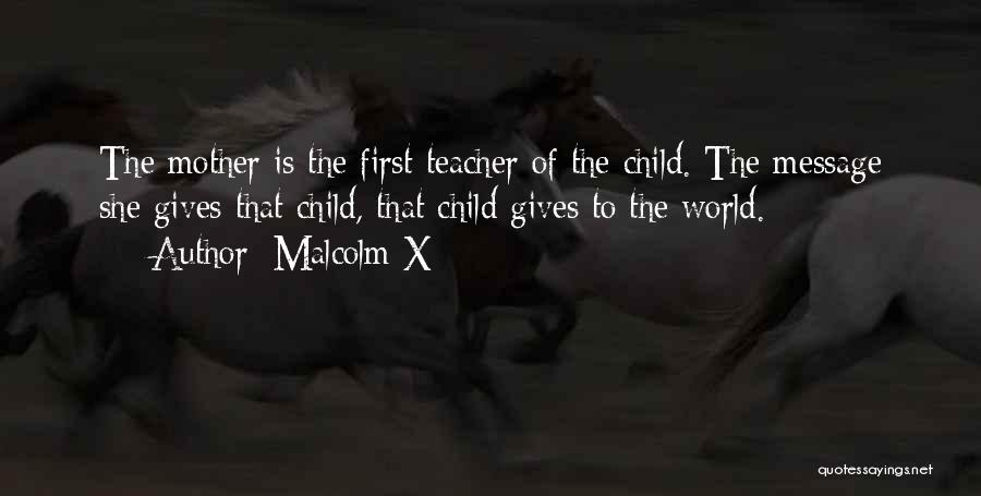 Malcolm X Quotes: The Mother Is The First Teacher Of The Child. The Message She Gives That Child, That Child Gives To The