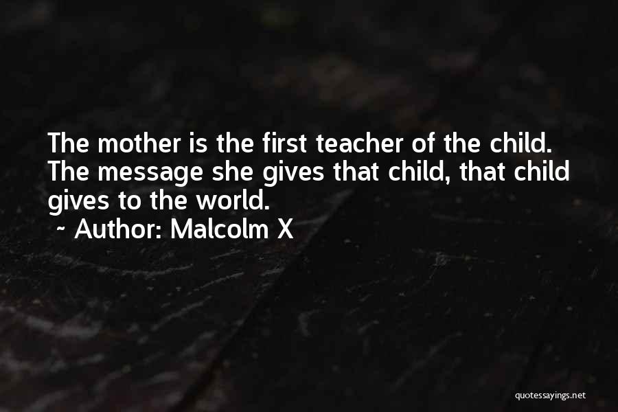 Malcolm X Quotes: The Mother Is The First Teacher Of The Child. The Message She Gives That Child, That Child Gives To The