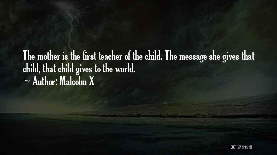 Malcolm X Quotes: The Mother Is The First Teacher Of The Child. The Message She Gives That Child, That Child Gives To The