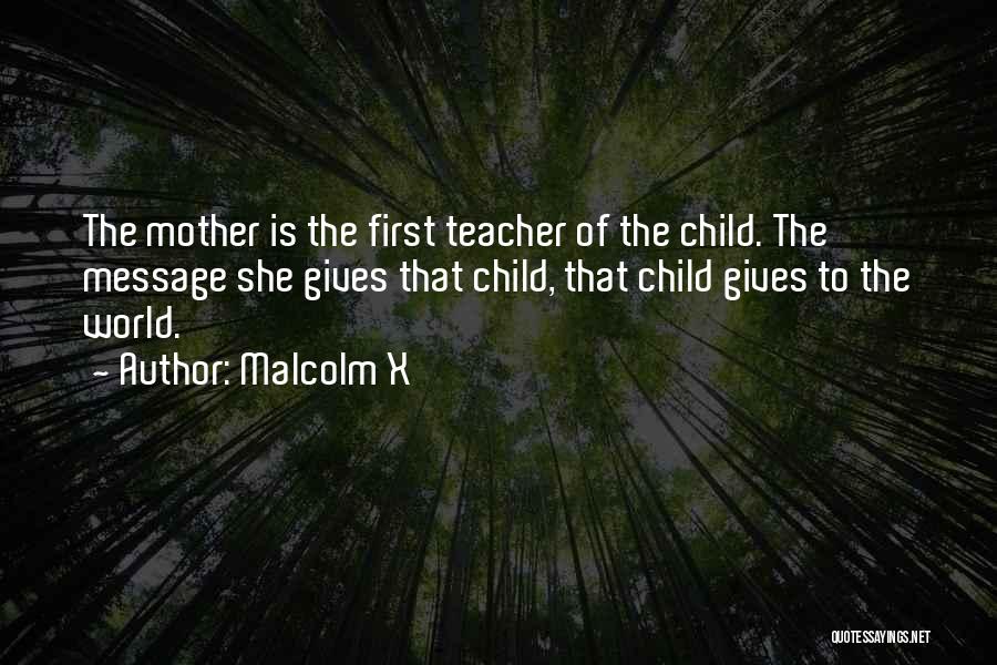 Malcolm X Quotes: The Mother Is The First Teacher Of The Child. The Message She Gives That Child, That Child Gives To The