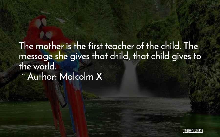 Malcolm X Quotes: The Mother Is The First Teacher Of The Child. The Message She Gives That Child, That Child Gives To The