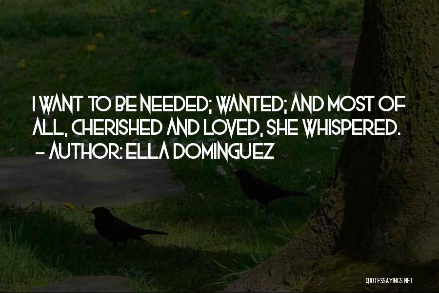 Ella Dominguez Quotes: I Want To Be Needed; Wanted; And Most Of All, Cherished And Loved, She Whispered.