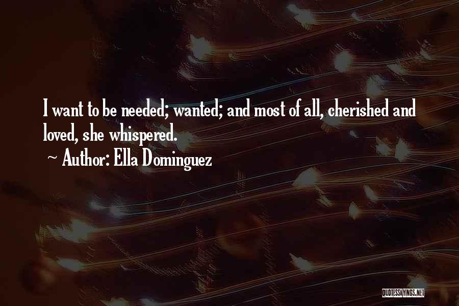 Ella Dominguez Quotes: I Want To Be Needed; Wanted; And Most Of All, Cherished And Loved, She Whispered.