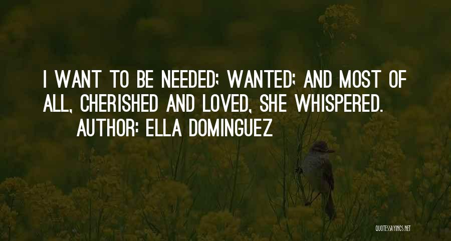 Ella Dominguez Quotes: I Want To Be Needed; Wanted; And Most Of All, Cherished And Loved, She Whispered.