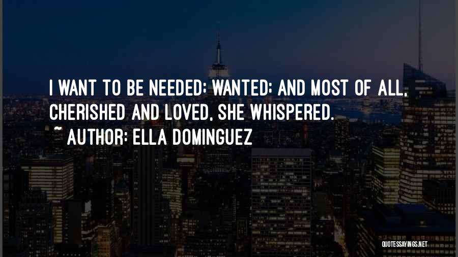 Ella Dominguez Quotes: I Want To Be Needed; Wanted; And Most Of All, Cherished And Loved, She Whispered.