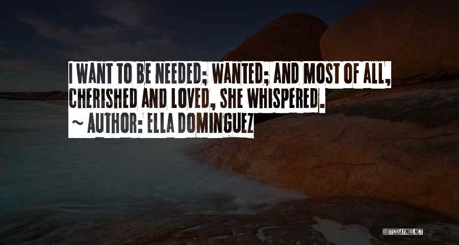Ella Dominguez Quotes: I Want To Be Needed; Wanted; And Most Of All, Cherished And Loved, She Whispered.
